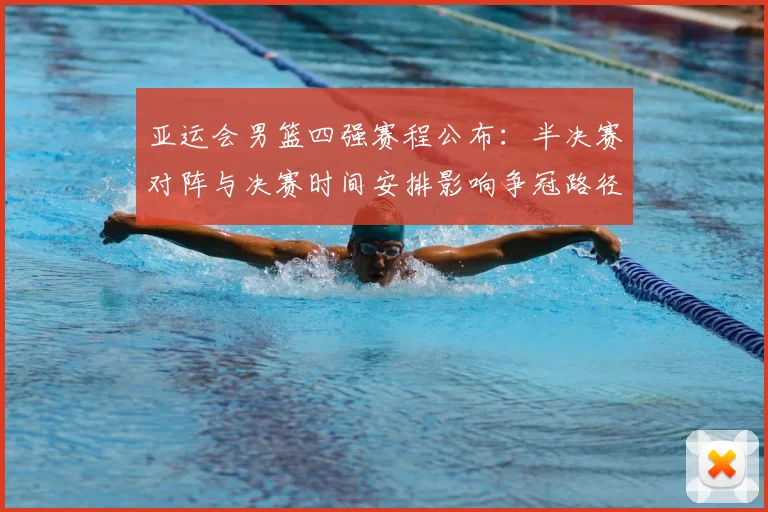 亚运会男篮四强赛程公布：半决赛对阵与决赛时间安排影响争冠路径