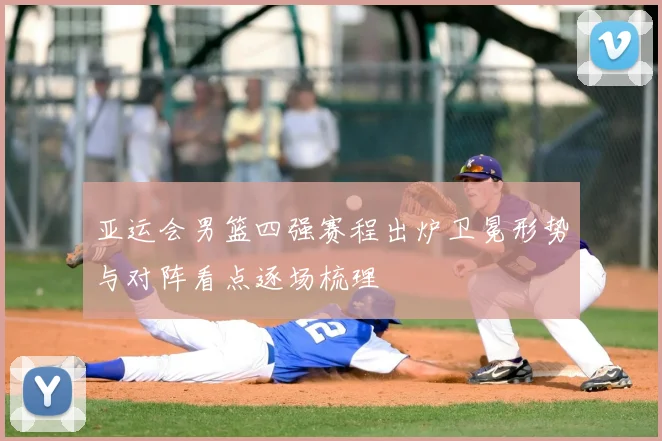 亚运会男篮四强赛程出炉卫冕形势与对阵看点逐场梳理