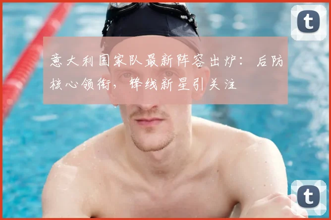 意大利国家队最新阵容出炉:后防核心领衔,锋线新星引关注