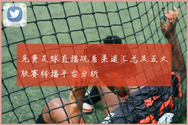 免费足球直播观看渠道汇总及五大联赛转播平台分析